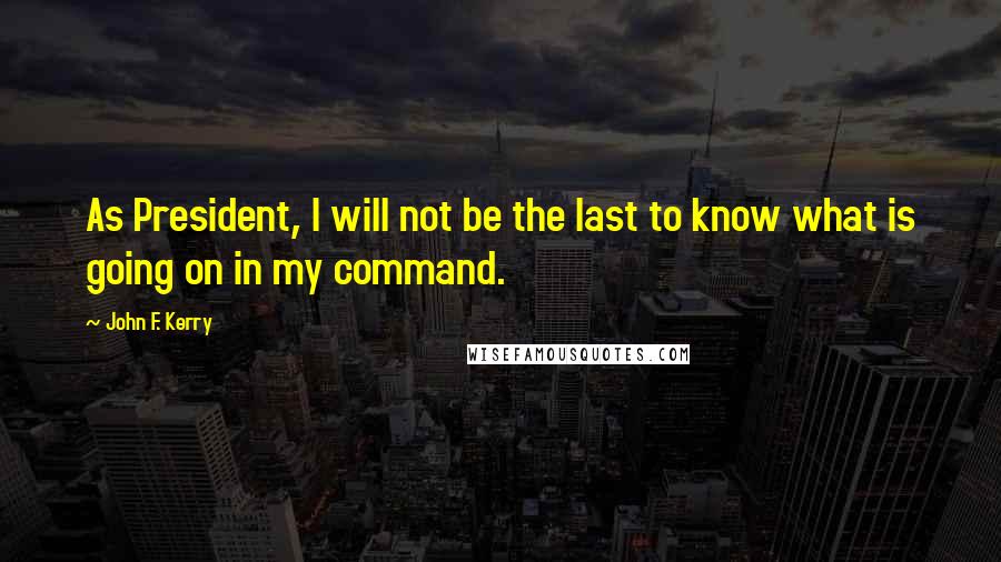 John F. Kerry Quotes: As President, I will not be the last to know what is going on in my command.