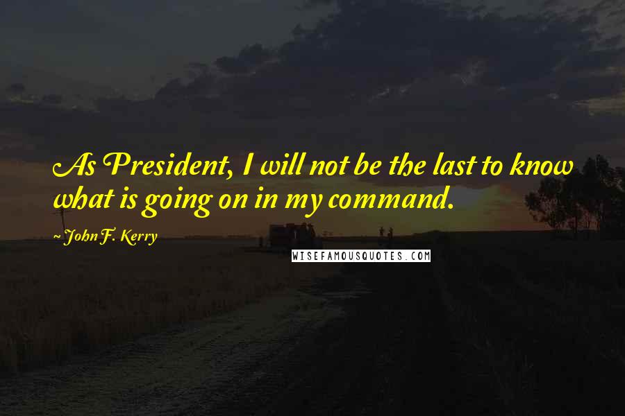 John F. Kerry Quotes: As President, I will not be the last to know what is going on in my command.