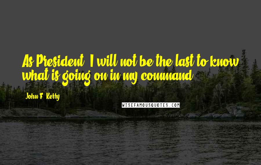 John F. Kerry Quotes: As President, I will not be the last to know what is going on in my command.