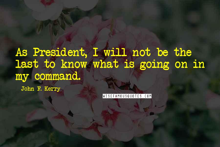 John F. Kerry Quotes: As President, I will not be the last to know what is going on in my command.