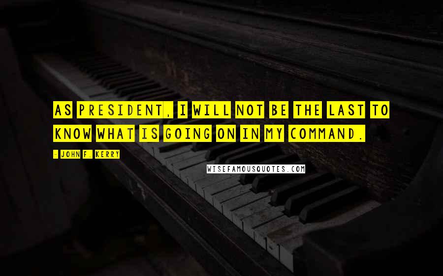 John F. Kerry Quotes: As President, I will not be the last to know what is going on in my command.