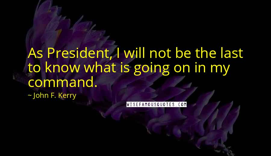 John F. Kerry Quotes: As President, I will not be the last to know what is going on in my command.
