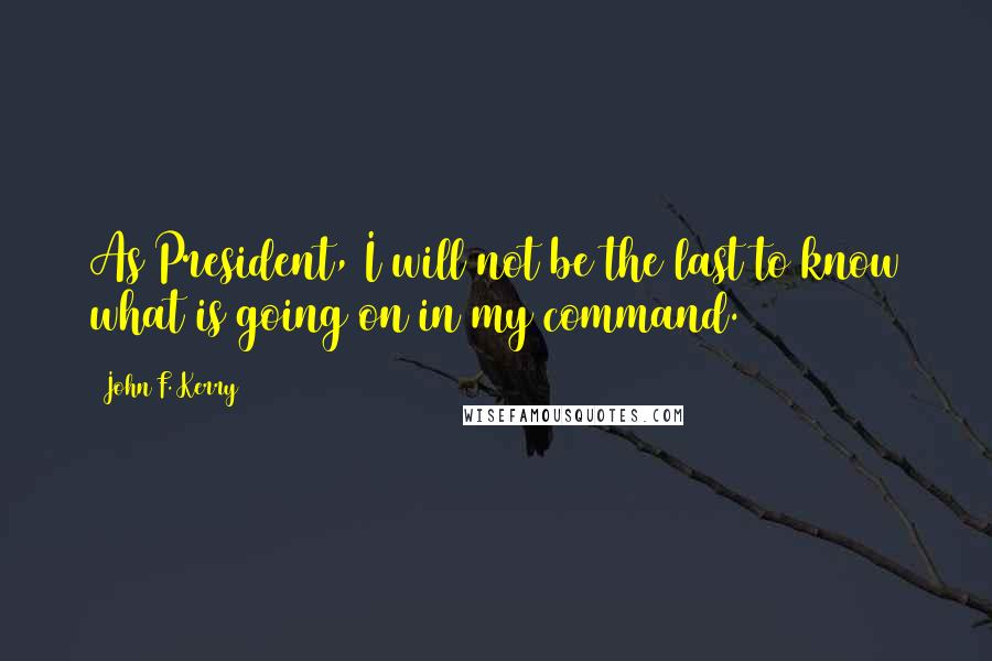 John F. Kerry Quotes: As President, I will not be the last to know what is going on in my command.