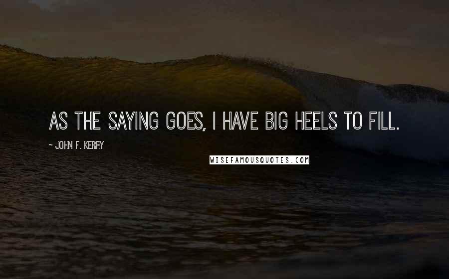 John F. Kerry Quotes: As the saying goes, I have big heels to fill.