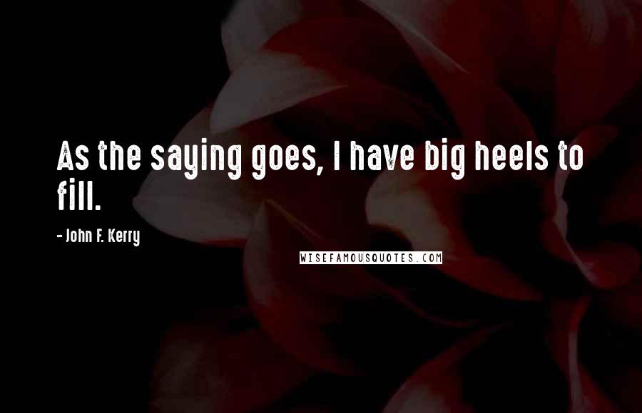 John F. Kerry Quotes: As the saying goes, I have big heels to fill.