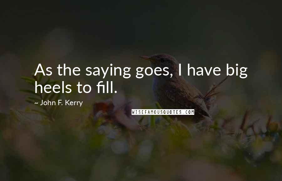 John F. Kerry Quotes: As the saying goes, I have big heels to fill.