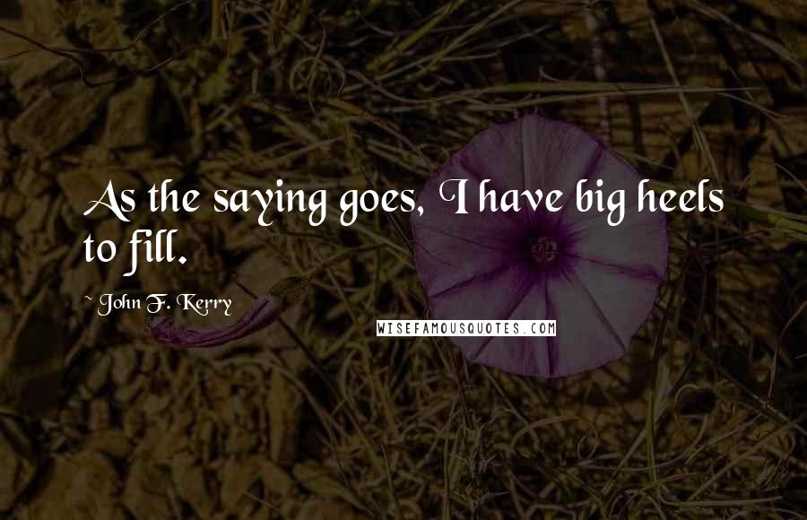 John F. Kerry Quotes: As the saying goes, I have big heels to fill.