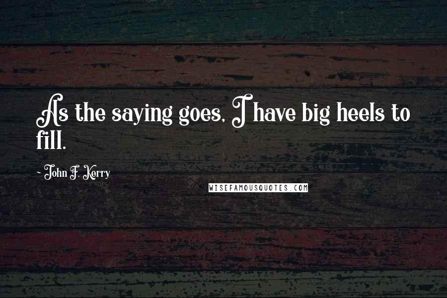 John F. Kerry Quotes: As the saying goes, I have big heels to fill.