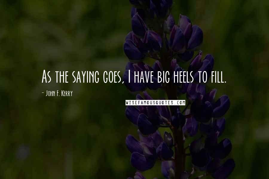 John F. Kerry Quotes: As the saying goes, I have big heels to fill.