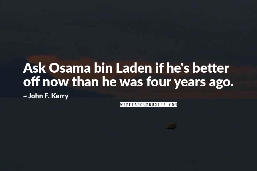 John F. Kerry Quotes: Ask Osama bin Laden if he's better off now than he was four years ago.