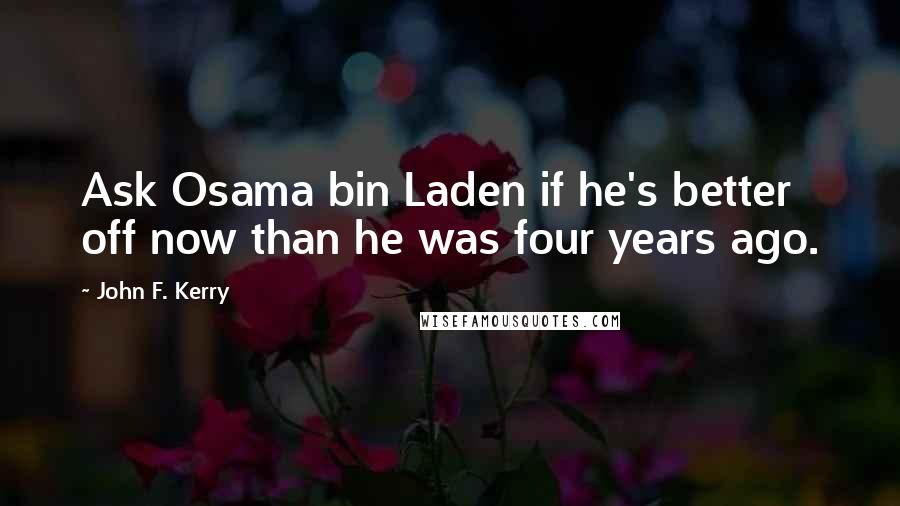 John F. Kerry Quotes: Ask Osama bin Laden if he's better off now than he was four years ago.