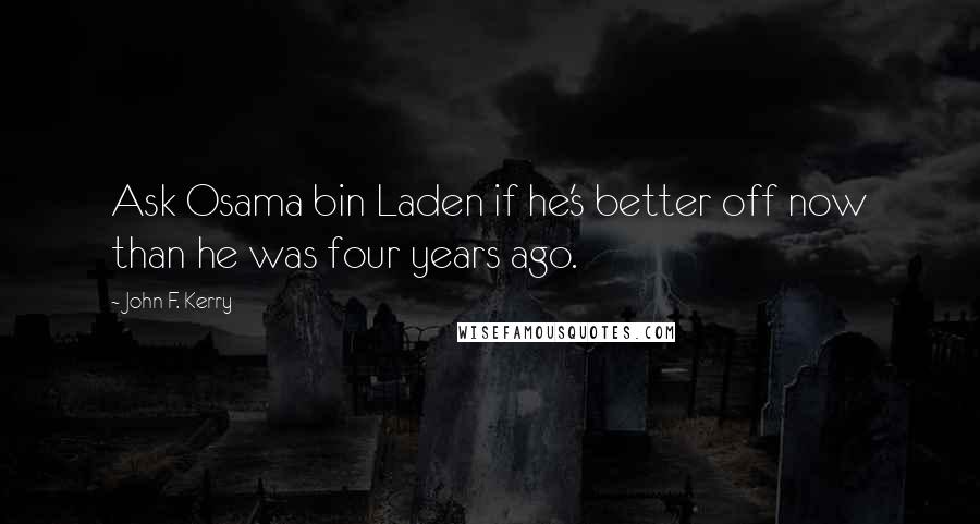 John F. Kerry Quotes: Ask Osama bin Laden if he's better off now than he was four years ago.