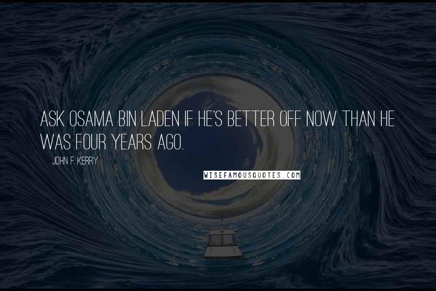 John F. Kerry Quotes: Ask Osama bin Laden if he's better off now than he was four years ago.