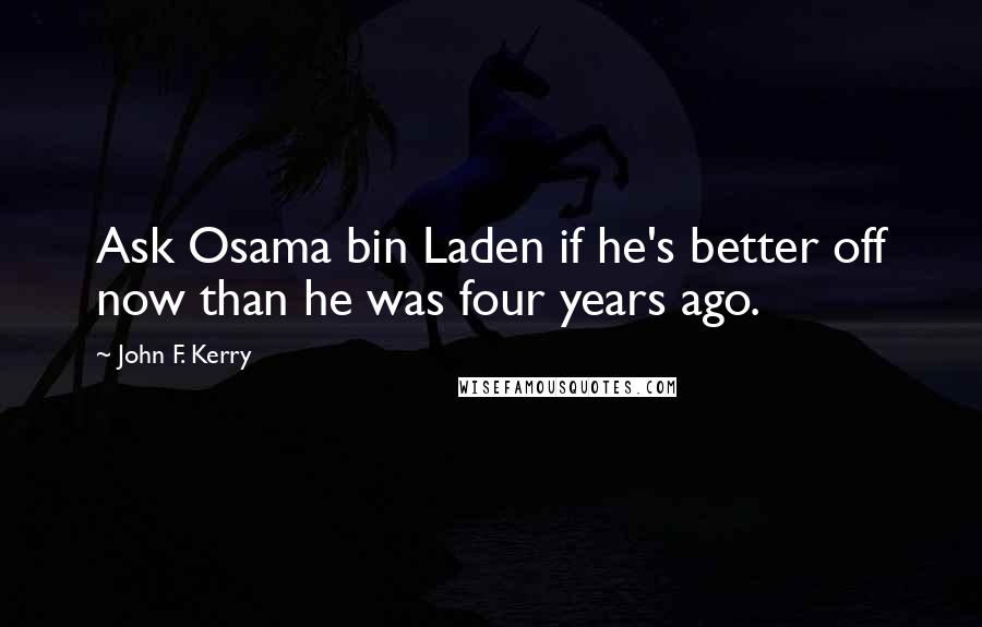 John F. Kerry Quotes: Ask Osama bin Laden if he's better off now than he was four years ago.