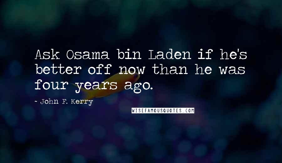 John F. Kerry Quotes: Ask Osama bin Laden if he's better off now than he was four years ago.