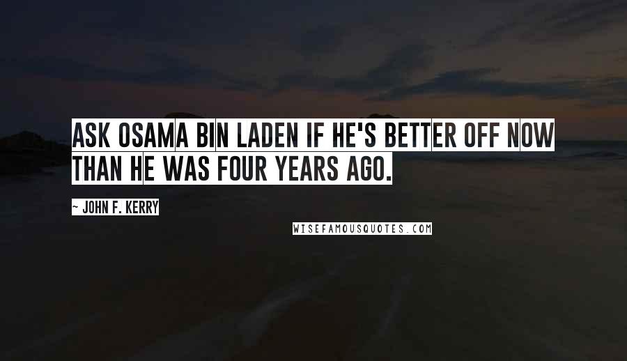 John F. Kerry Quotes: Ask Osama bin Laden if he's better off now than he was four years ago.