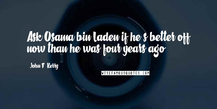 John F. Kerry Quotes: Ask Osama bin Laden if he's better off now than he was four years ago.