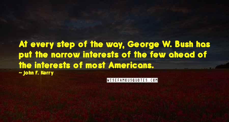 John F. Kerry Quotes: At every step of the way, George W. Bush has put the narrow interests of the few ahead of the interests of most Americans.