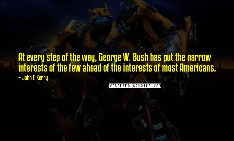 John F. Kerry Quotes: At every step of the way, George W. Bush has put the narrow interests of the few ahead of the interests of most Americans.