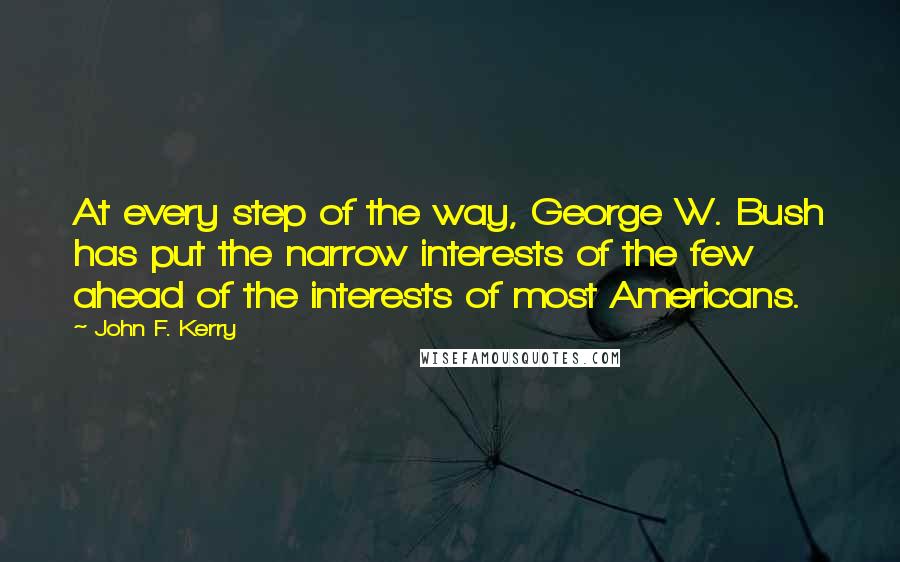 John F. Kerry Quotes: At every step of the way, George W. Bush has put the narrow interests of the few ahead of the interests of most Americans.