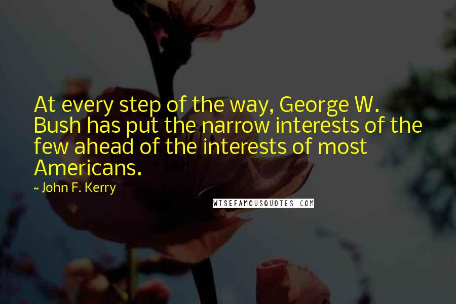 John F. Kerry Quotes: At every step of the way, George W. Bush has put the narrow interests of the few ahead of the interests of most Americans.