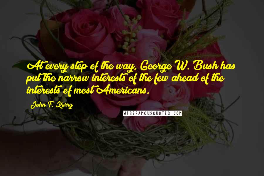 John F. Kerry Quotes: At every step of the way, George W. Bush has put the narrow interests of the few ahead of the interests of most Americans.