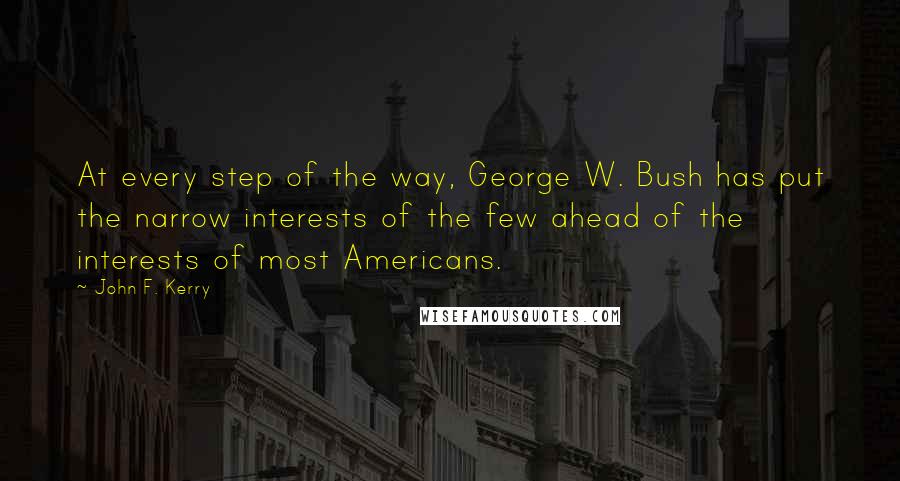 John F. Kerry Quotes: At every step of the way, George W. Bush has put the narrow interests of the few ahead of the interests of most Americans.