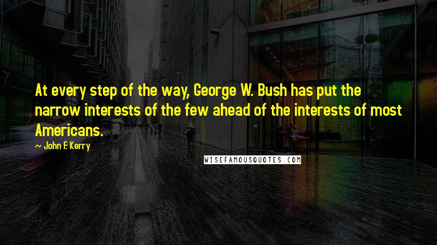 John F. Kerry Quotes: At every step of the way, George W. Bush has put the narrow interests of the few ahead of the interests of most Americans.