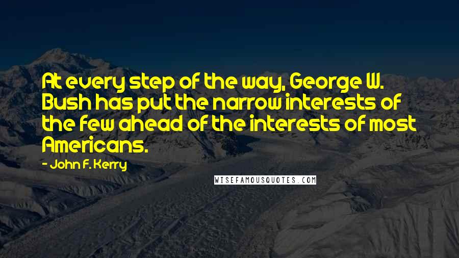 John F. Kerry Quotes: At every step of the way, George W. Bush has put the narrow interests of the few ahead of the interests of most Americans.