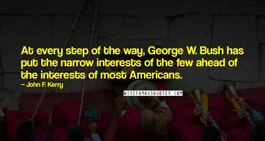 John F. Kerry Quotes: At every step of the way, George W. Bush has put the narrow interests of the few ahead of the interests of most Americans.