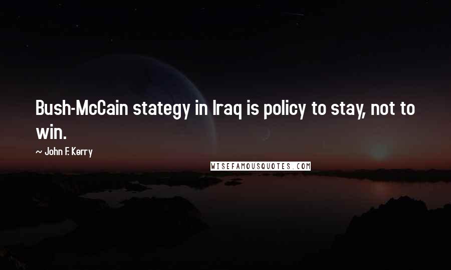 John F. Kerry Quotes: Bush-McCain stategy in Iraq is policy to stay, not to win.