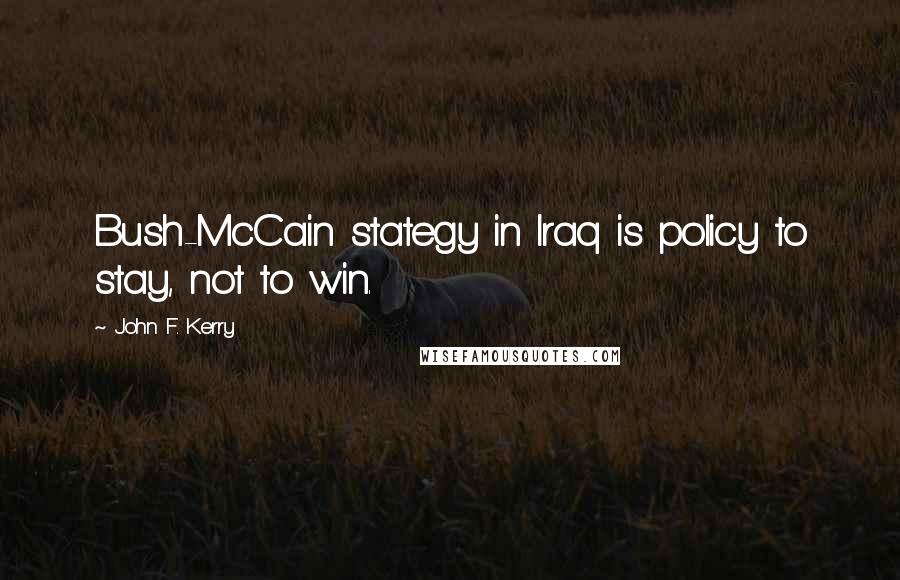 John F. Kerry Quotes: Bush-McCain stategy in Iraq is policy to stay, not to win.