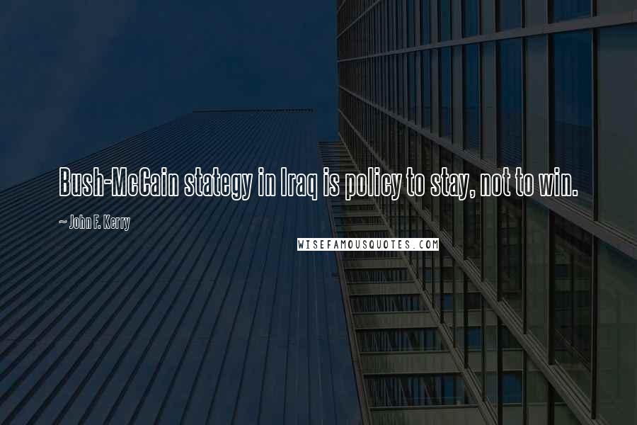 John F. Kerry Quotes: Bush-McCain stategy in Iraq is policy to stay, not to win.