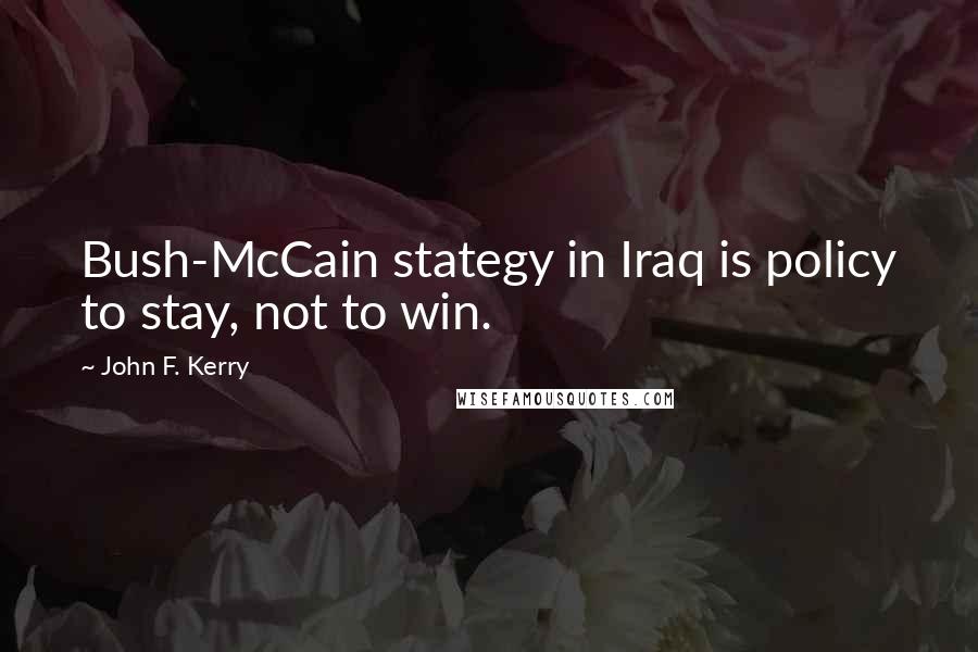 John F. Kerry Quotes: Bush-McCain stategy in Iraq is policy to stay, not to win.