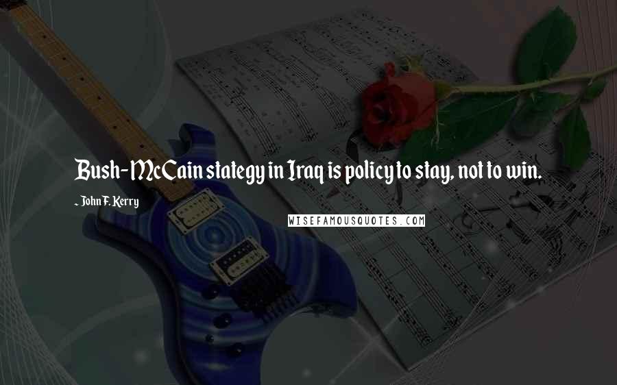 John F. Kerry Quotes: Bush-McCain stategy in Iraq is policy to stay, not to win.