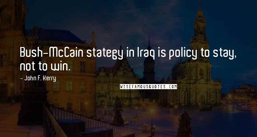 John F. Kerry Quotes: Bush-McCain stategy in Iraq is policy to stay, not to win.