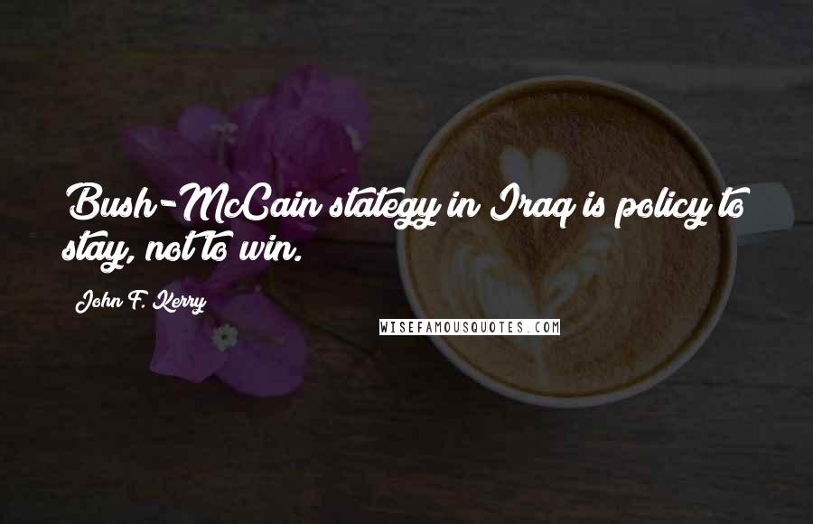 John F. Kerry Quotes: Bush-McCain stategy in Iraq is policy to stay, not to win.