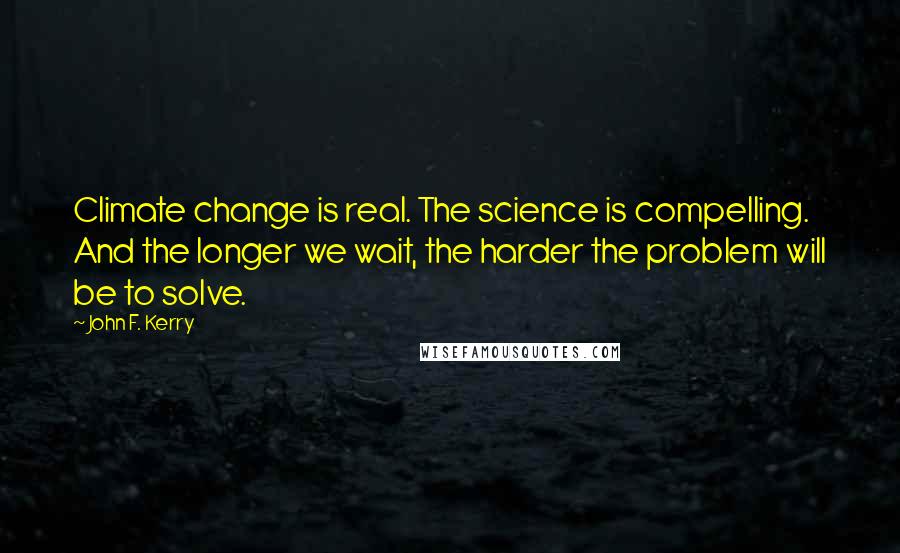 John F. Kerry Quotes: Climate change is real. The science is compelling. And the longer we wait, the harder the problem will be to solve.