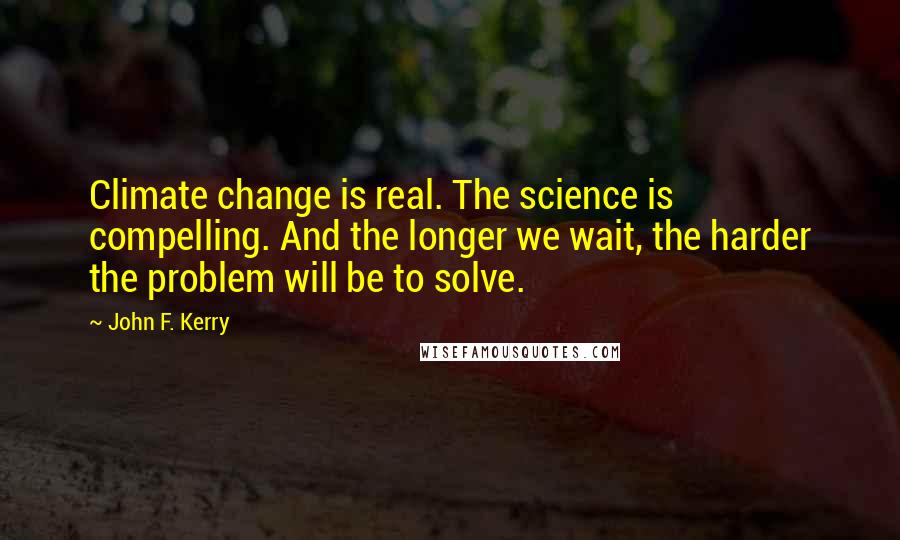 John F. Kerry Quotes: Climate change is real. The science is compelling. And the longer we wait, the harder the problem will be to solve.