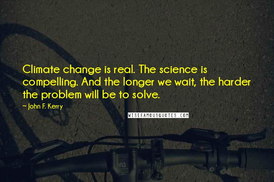John F. Kerry Quotes: Climate change is real. The science is compelling. And the longer we wait, the harder the problem will be to solve.
