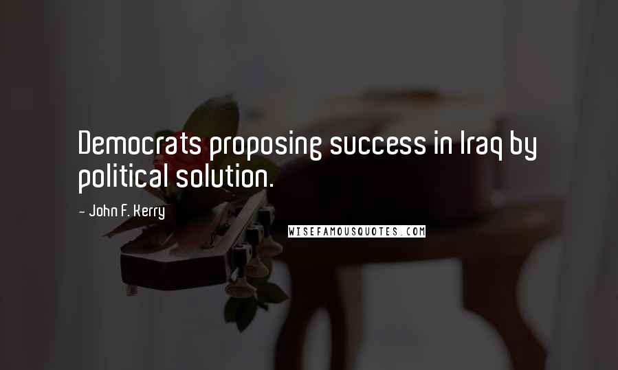 John F. Kerry Quotes: Democrats proposing success in Iraq by political solution.