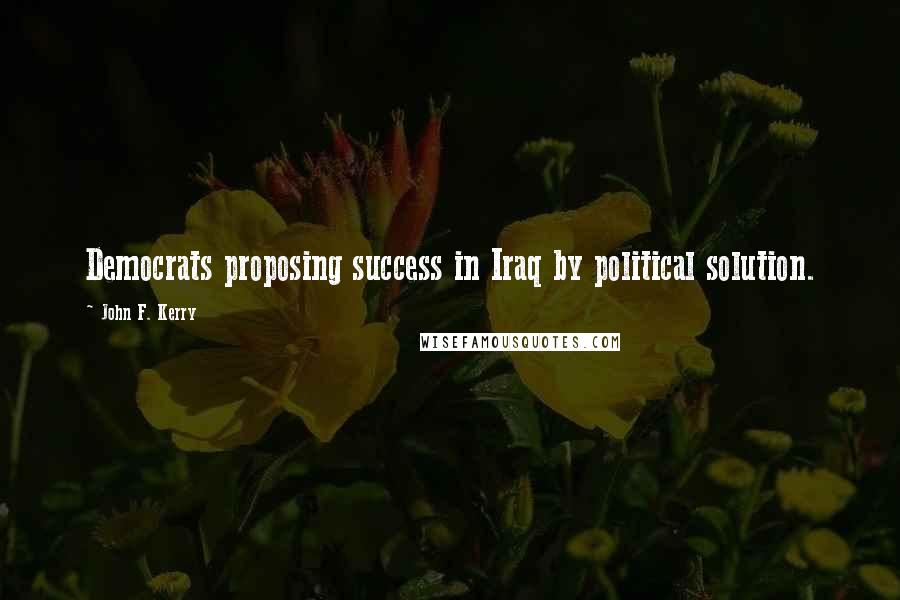 John F. Kerry Quotes: Democrats proposing success in Iraq by political solution.