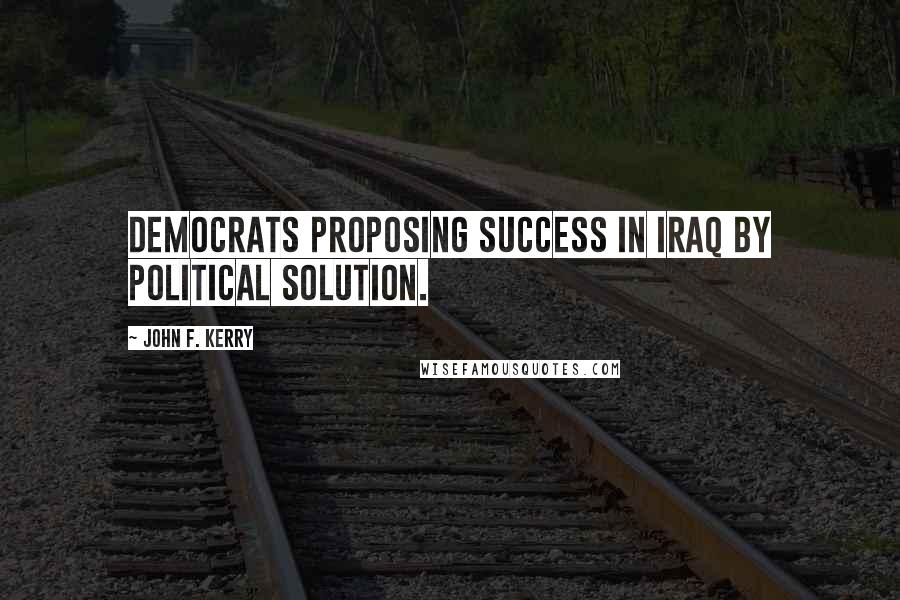 John F. Kerry Quotes: Democrats proposing success in Iraq by political solution.