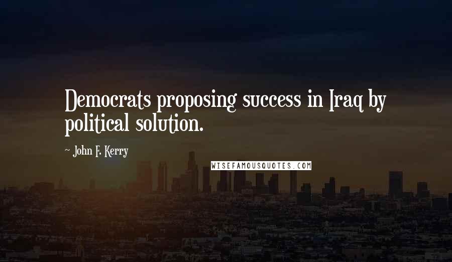 John F. Kerry Quotes: Democrats proposing success in Iraq by political solution.