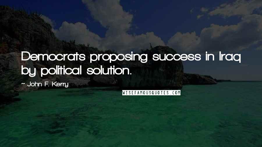 John F. Kerry Quotes: Democrats proposing success in Iraq by political solution.