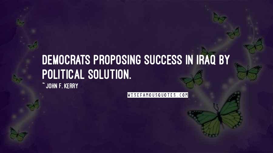 John F. Kerry Quotes: Democrats proposing success in Iraq by political solution.