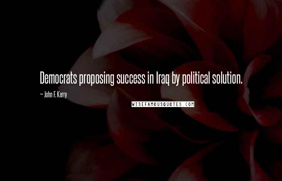 John F. Kerry Quotes: Democrats proposing success in Iraq by political solution.
