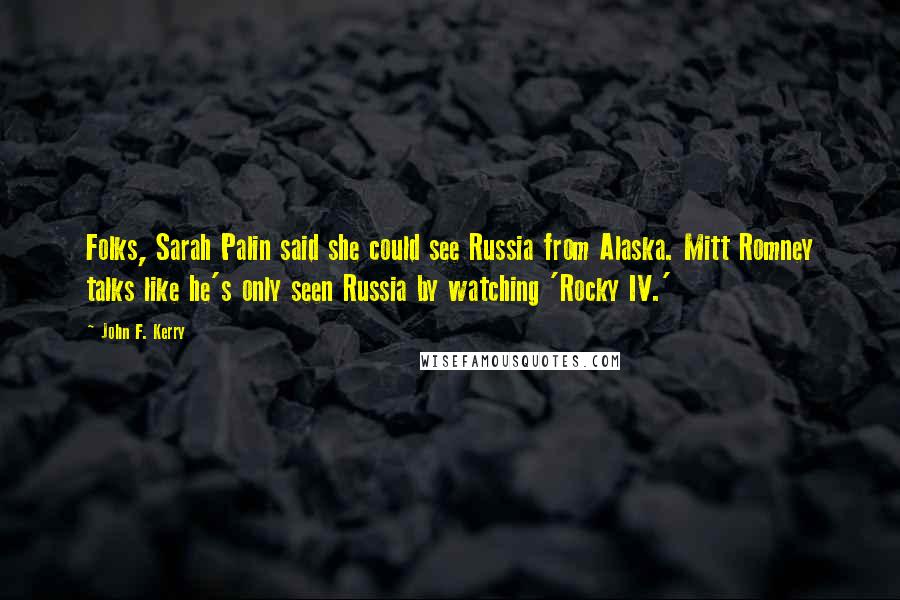 John F. Kerry Quotes: Folks, Sarah Palin said she could see Russia from Alaska. Mitt Romney talks like he's only seen Russia by watching 'Rocky IV.'
