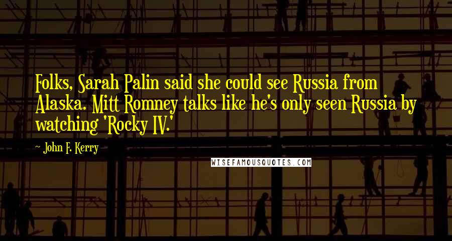 John F. Kerry Quotes: Folks, Sarah Palin said she could see Russia from Alaska. Mitt Romney talks like he's only seen Russia by watching 'Rocky IV.'