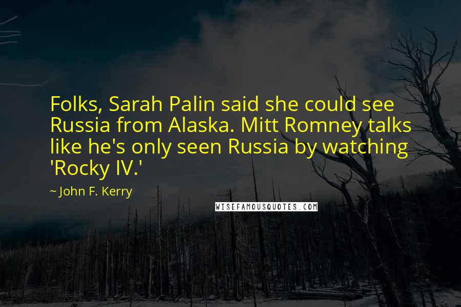 John F. Kerry Quotes: Folks, Sarah Palin said she could see Russia from Alaska. Mitt Romney talks like he's only seen Russia by watching 'Rocky IV.'